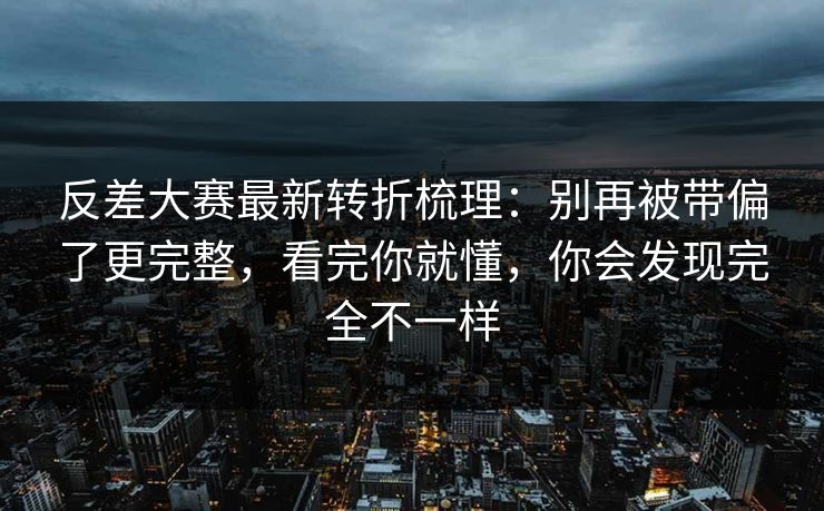 反差大赛最新转折梳理:别再被带偏了更完整,看完你就懂,你会发现完全不一样 反差大赛最新转折梳理:别再被带偏了更完整,看完你就懂,你会发现完全不一样