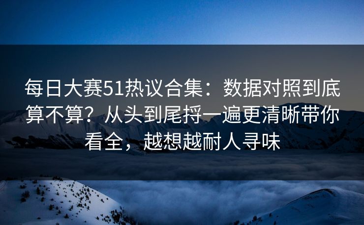 每日大赛51热议合集:数据对照到底算不算?从头到尾捋一遍更清晰带你看全,越想越耐人寻味 每日大赛51热议合集:数据对照到底算不算?从头到尾捋一遍更清晰带你看全,越想越耐人寻味