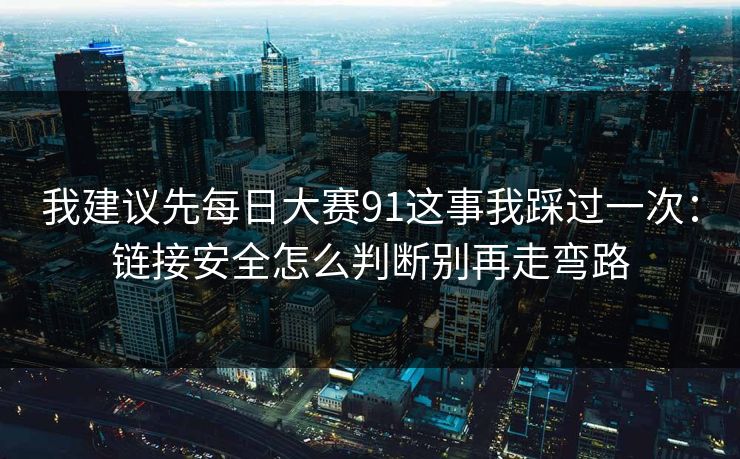 我建议先每日大赛91这事我踩过一次:链接安全怎么判断别再走弯路 我建议先每日大赛91这事我踩过一次:链接安全怎么判断别再走弯路