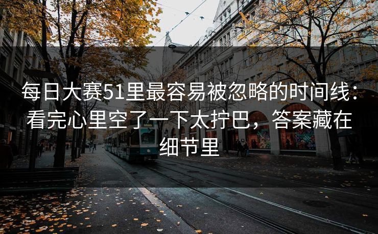 每日大赛51里最容易被忽略的时间线:看完心里空了一下太拧巴,答案藏在细节里 每日大赛51里最容易被忽略的时间线:看完心里空了一下太拧巴,答案藏在细节里