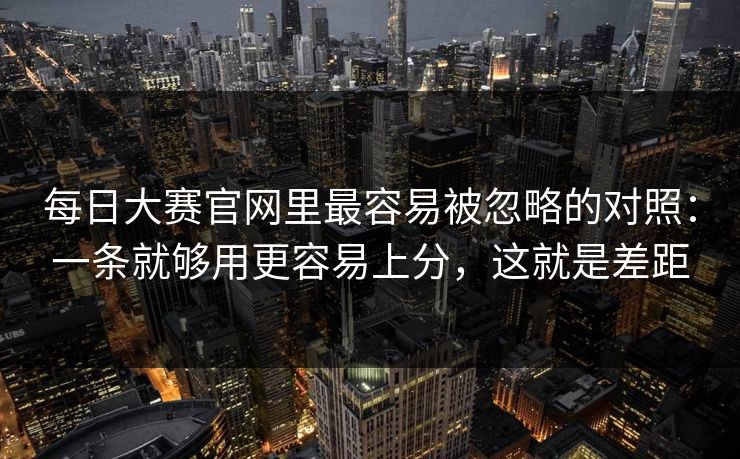每日大赛官网里最容易被忽略的对照:一条就够用更容易上分,这就是差距 每日大赛官网里最容易被忽略的对照:一条就够用更容易上分,这就是差距