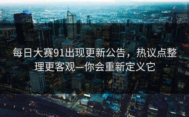 每日大赛91出现更新公告,热议点整理更客观—你会重新定义它