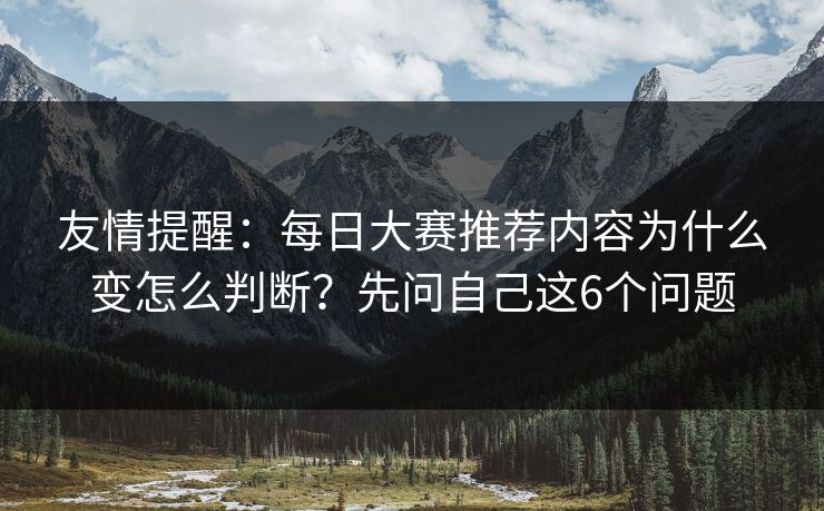 友情提醒:每日大赛推荐内容为什么变怎么判断?先问自己这6个问题