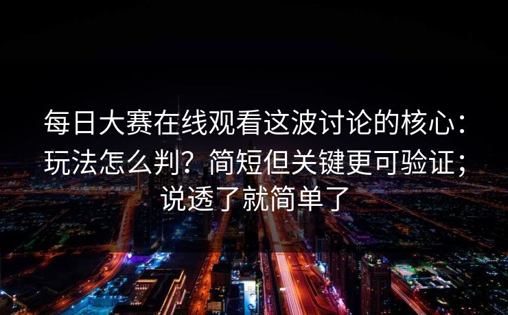 每日大赛在线观看这波讨论的核心:玩法怎么判?简短但关键更可验证;说透了就简单了 每日大赛在线观看这波讨论的核心:玩法怎么判?简短但关键更可验证;说透了就简单了
