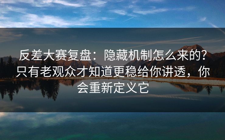 反差大赛复盘:隐藏机制怎么来的?只有老观众才知道更稳给你讲透,你会重新定义它