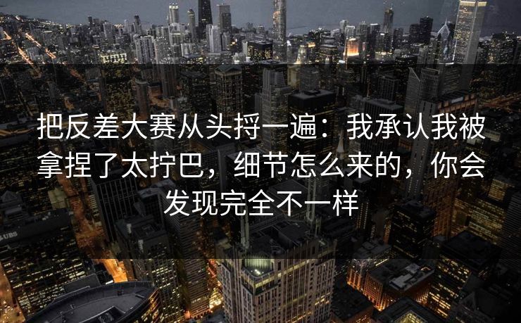 把反差大赛从头捋一遍:我承认我被拿捏了太拧巴,细节怎么来的,你会发现完全不一样