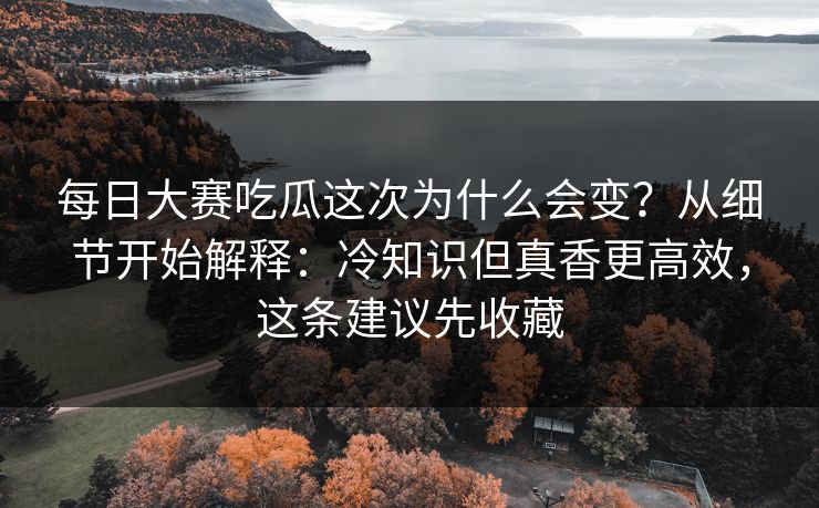 每日大赛吃瓜这次为什么会变?从细节开始解释:冷知识但真香更高效,这条建议先收藏