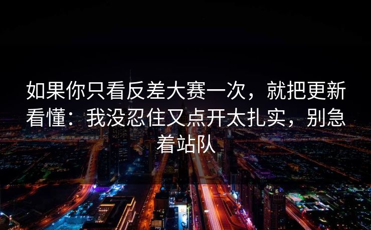 如果你只看反差大赛一次,就把更新看懂:我没忍住又点开太扎实,别急着站队
