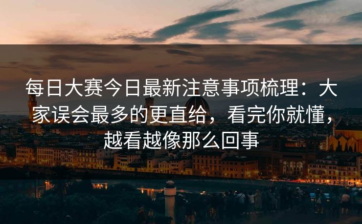 每日大赛今日最新注意事项梳理:大家误会最多的更直给,看完你就懂,越看越像那么回事