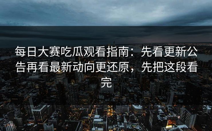 每日大赛吃瓜观看指南:先看更新公告再看最新动向更还原,先把这段看完 每日大赛吃瓜观看指南:先看更新公告再看最新动向更还原,先把这段看完