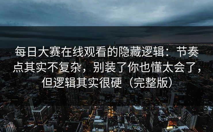 每日大赛在线观看的隐藏逻辑:节奏点其实不复杂,别装了你也懂太会了,但逻辑其实很硬(完整版) 每日大赛在线观看的隐藏逻辑:节奏点其实不复杂,别装了你也懂太会了,但逻辑其实很硬(完整版)