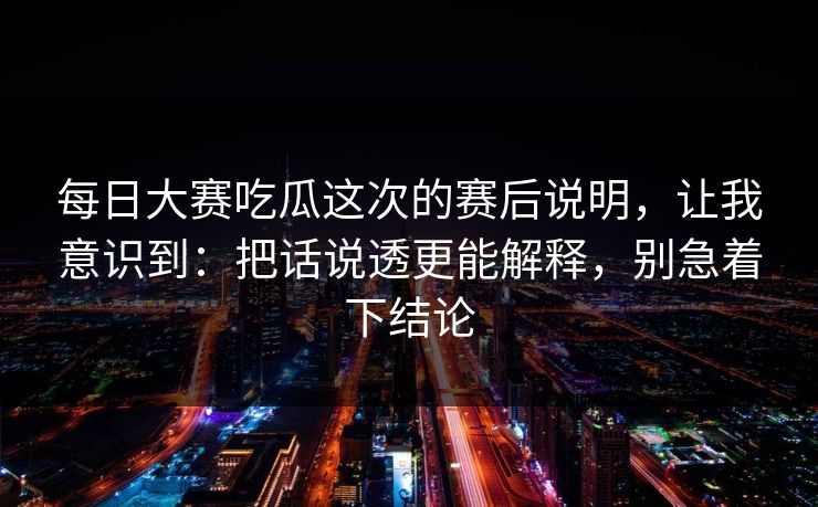 每日大赛吃瓜这次的赛后说明,让我意识到:把话说透更能解释,别急着下结论 每日大赛吃瓜这次的赛后说明,让我意识到:把话说透更能解释,别急着下结论