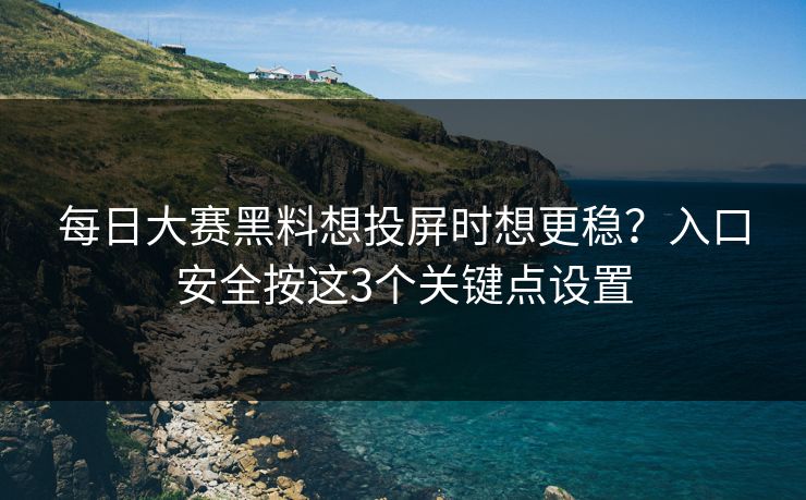 每日大赛黑料想投屏时想更稳?入口安全按这3个关键点设置 每日大赛黑料想投屏时想更稳?入口安全按这3个关键点设置