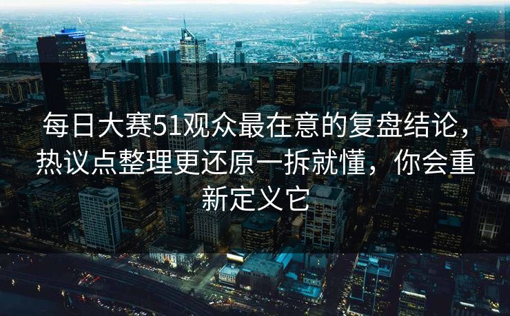 每日大赛51观众最在意的复盘结论,热议点整理更还原一拆就懂,你会重新定义它 每日大赛51观众最在意的复盘结论,热议点整理更还原一拆就懂,你会重新定义它