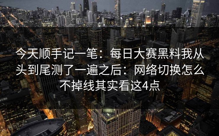 今天顺手记一笔:每日大赛黑料我从头到尾测了一遍之后:网络切换怎么不掉线其实看这4点 今天顺手记一笔:每日大赛黑料我从头到尾测了一遍之后:网络切换怎么不掉线其实看这4点