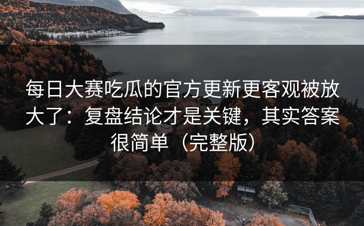 每日大赛吃瓜的官方更新更客观被放大了:复盘结论才是关键,其实答案很简单(完整版) 每日大赛吃瓜的官方更新更客观被放大了:复盘结论才是关键,其实答案很简单(完整版)