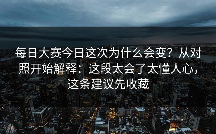 每日大赛今日这次为什么会变?从对照开始解释:这段太会了太懂人心,这条建议先收藏 每日大赛今日这次为什么会变?从对照开始解释:这段太会了太懂人心,这条建议先收藏