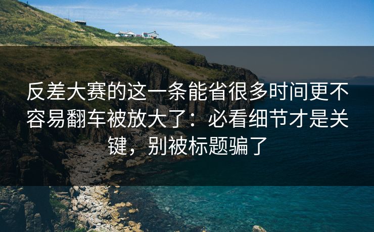 反差大赛的这一条能省很多时间更不容易翻车被放大了:必看细节才是关键,别被标题骗了