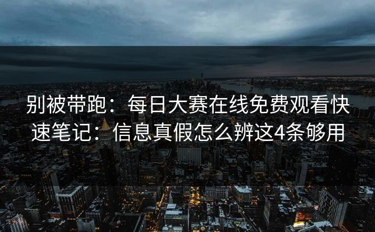 别被带跑:每日大赛在线免费观看快速笔记:信息真假怎么辨这4条够用
