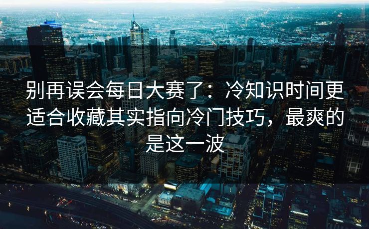 别再误会每日大赛了:冷知识时间更适合收藏其实指向冷门技巧,最爽的是这一波 别再误会每日大赛了:冷知识时间更适合收藏其实指向冷门技巧,最爽的是这一波
