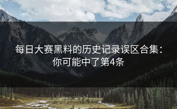 每日大赛黑料的历史记录误区合集:你可能中了第4条 每日大赛黑料的历史记录误区合集:你可能中了第4条
