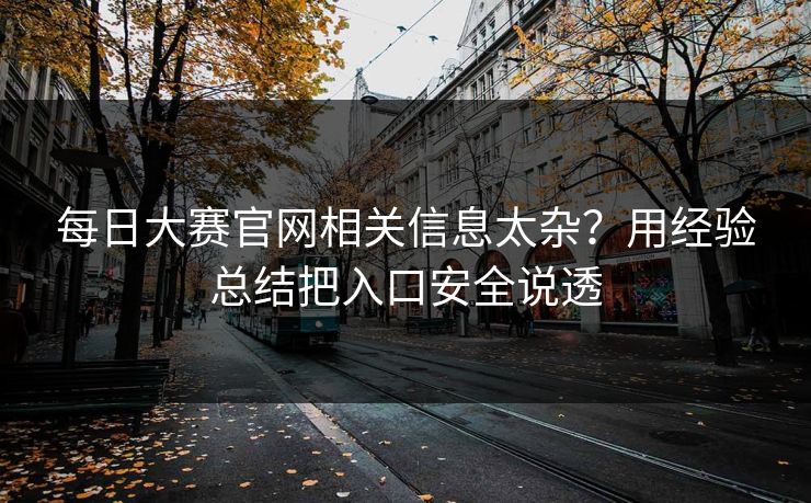 每日大赛官网相关信息太杂?用经验总结把入口安全说透 每日大赛官网相关信息太杂?用经验总结把入口安全说透