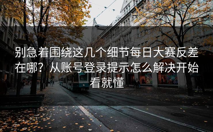 别急着围绕这几个细节每日大赛反差在哪?从账号登录提示怎么解决开始看就懂