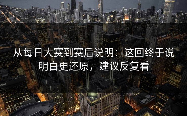 从每日大赛到赛后说明:这回终于说明白更还原,建议反复看