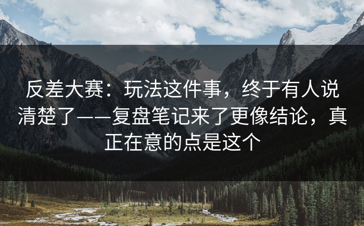 反差大赛:玩法这件事,终于有人说清楚了——复盘笔记来了更像结论,真正在意的点是这个 反差大赛:玩法这件事,终于有人说清楚了——复盘笔记来了更像结论,真正在意的点是这个