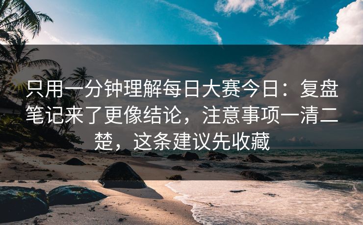 只用一分钟理解每日大赛今日:复盘笔记来了更像结论,注意事项一清二楚,这条建议先收藏