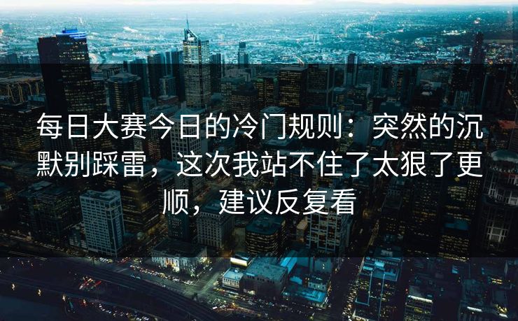 每日大赛今日的冷门规则：突然的沉默别踩雷，这次我站不住了太狠了更顺，建议反复看