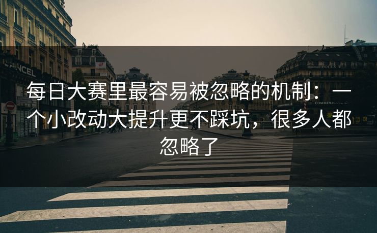 每日大赛里最容易被忽略的机制:一个小改动大提升更不踩坑,很多人都忽略了