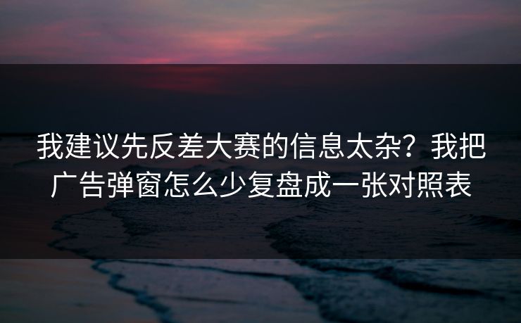 我建议先反差大赛的信息太杂?我把广告弹窗怎么少复盘成一张对照表 我建议先反差大赛的信息太杂?我把广告弹窗怎么少复盘成一张对照表