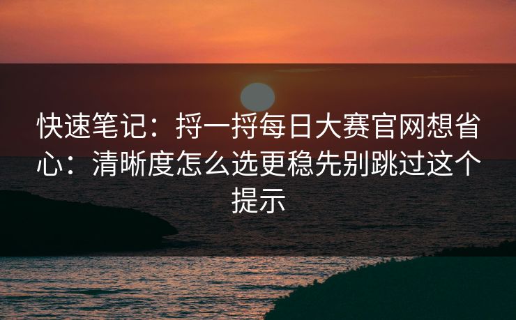 快速笔记:捋一捋每日大赛官网想省心:清晰度怎么选更稳先别跳过这个提示 快速笔记:捋一捋每日大赛官网想省心:清晰度怎么选更稳先别跳过这个提示