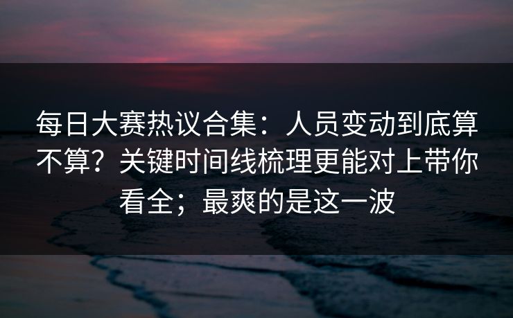 每日大赛热议合集:人员变动到底算不算?关键时间线梳理更能对上带你看全;最爽的是这一波 每日大赛热议合集:人员变动到底算不算?关键时间线梳理更能对上带你看全;最爽的是这一波