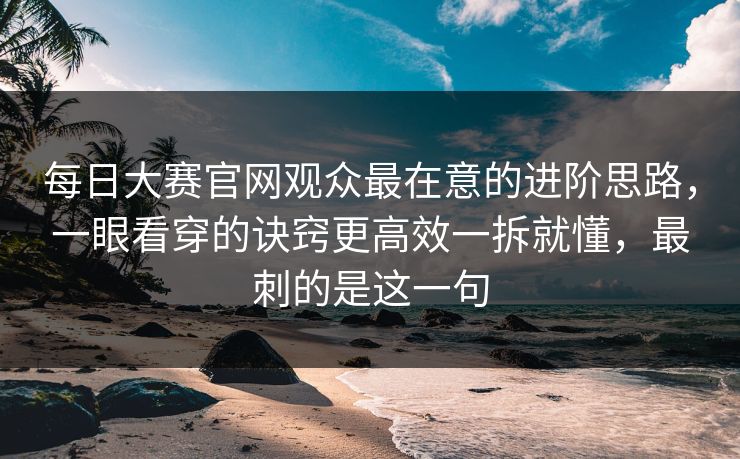 每日大赛官网观众最在意的进阶思路,一眼看穿的诀窍更高效一拆就懂,最刺的是这一句