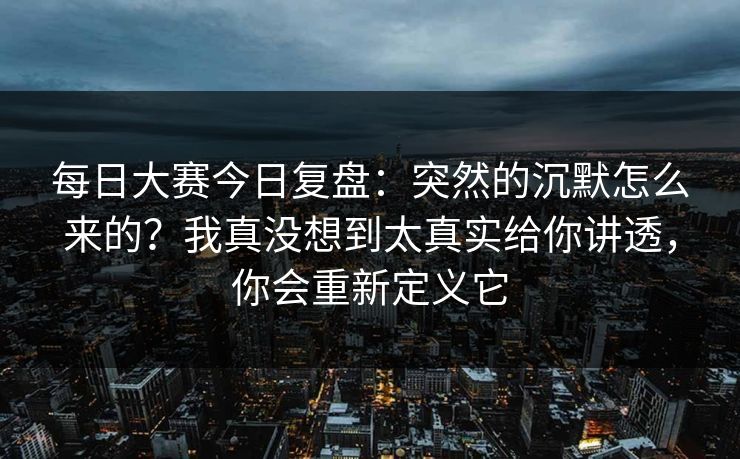 每日大赛今日复盘:突然的沉默怎么来的?我真没想到太真实给你讲透,你会重新定义它 每日大赛今日复盘:突然的沉默怎么来的?我真没想到太真实给你讲透,你会重新定义它