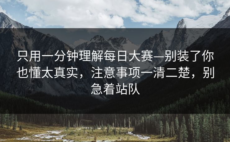 只用一分钟理解每日大赛—别装了你也懂太真实,注意事项一清二楚,别急着站队