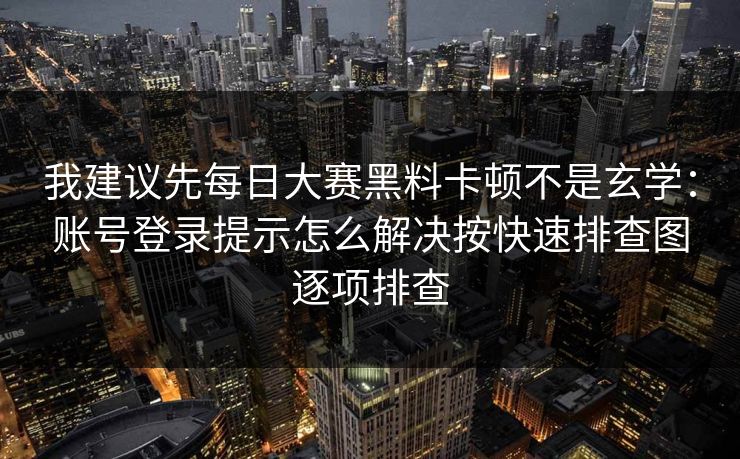 我建议先每日大赛黑料卡顿不是玄学:账号登录提示怎么解决按快速排查图逐项排查