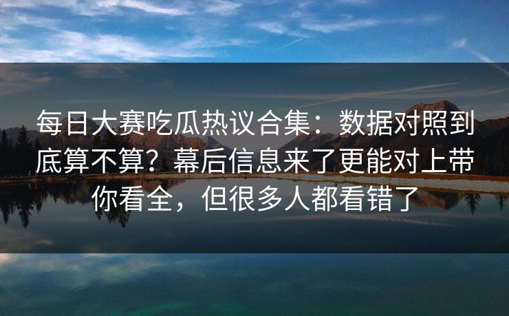 每日大赛吃瓜热议合集:数据对照到底算不算?幕后信息来了更能对上带你看全,但很多人都看错了