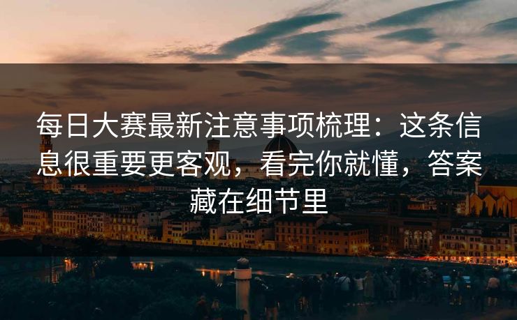 每日大赛最新注意事项梳理:这条信息很重要更客观,看完你就懂,答案藏在细节里