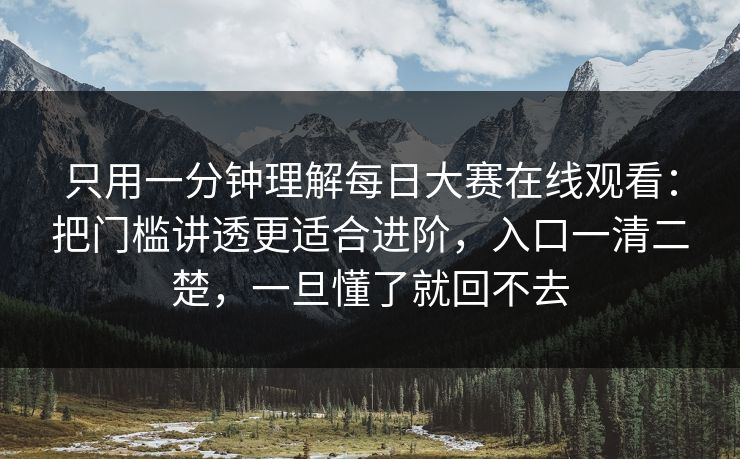 只用一分钟理解每日大赛在线观看:把门槛讲透更适合进阶,入口一清二楚,一旦懂了就回不去