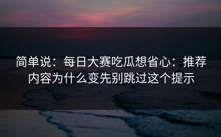 简单说:每日大赛吃瓜想省心:推荐内容为什么变先别跳过这个提示