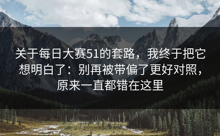 关于每日大赛51的套路,我终于把它想明白了:别再被带偏了更好对照,原来一直都错在这里 关于每日大赛51的套路,我终于把它想明白了:别再被带偏了更好对照,原来一直都错在这里