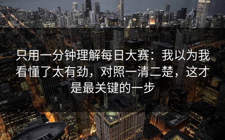 只用一分钟理解每日大赛:我以为我看懂了太有劲,对照一清二楚,这才是最关键的一步
