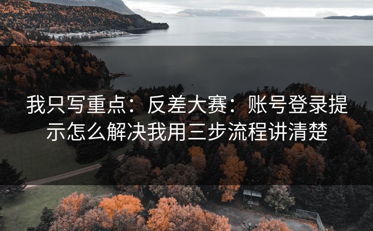 我只写重点：反差大赛：账号登录提示怎么解决我用三步流程讲清楚