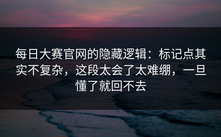 每日大赛官网的隐藏逻辑:标记点其实不复杂,这段太会了太难绷,一旦懂了就回不去