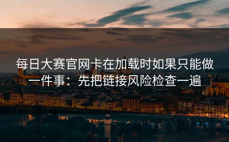 每日大赛官网卡在加载时如果只能做一件事:先把链接风险检查一遍 每日大赛官网卡在加载时如果只能做一件事:先把链接风险检查一遍