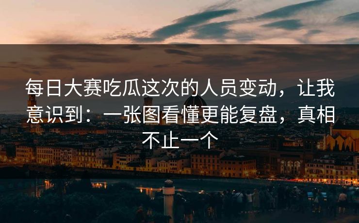 每日大赛吃瓜这次的人员变动,让我意识到:一张图看懂更能复盘,真相不止一个