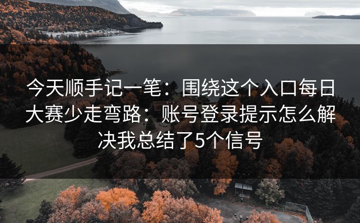 今天顺手记一笔:围绕这个入口每日大赛少走弯路:账号登录提示怎么解决我总结了5个信号